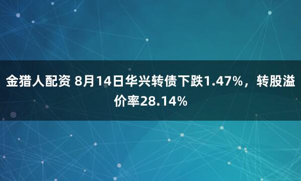 金猎人配资 8月14日华兴转债下跌1.47%，转股溢价率28.14%