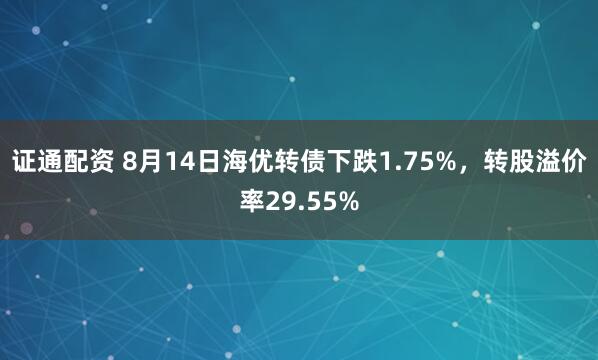 证通配资 8月14日海优转债下跌1.75%，转股溢价率29.55%