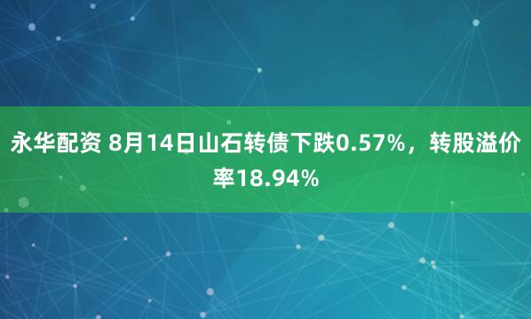 永华配资 8月14日山石转债下跌0.57%，转股溢价率18.94%