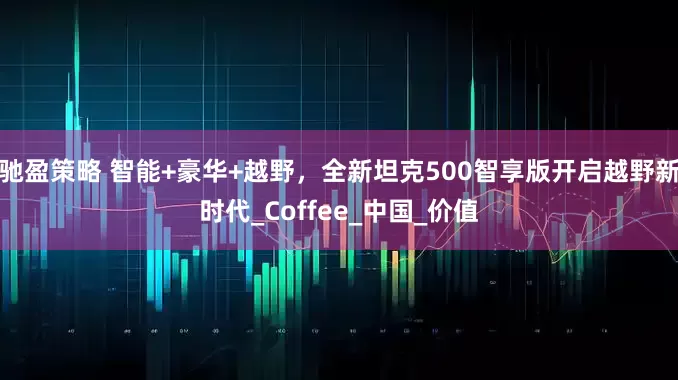 驰盈策略 智能+豪华+越野，全新坦克500智享版开启越野新时代_Coffee_中国_价值