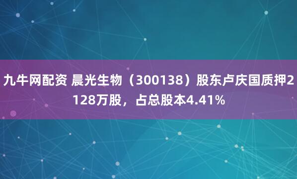 九牛网配资 晨光生物（300138）股东卢庆国质押2128万股，占总股本4.41%