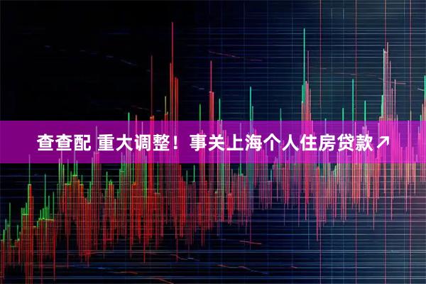 查查配 重大调整!事关上海个人住房贷款↗