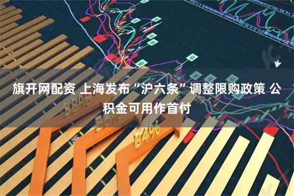 旗开网配资 上海发布“沪六条”调整限购政策 公积金可用作首付