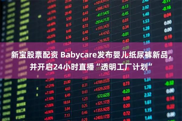 新宝股票配资 Babycare发布婴儿纸尿裤新品，并开启24小时直播“透明工厂计划”