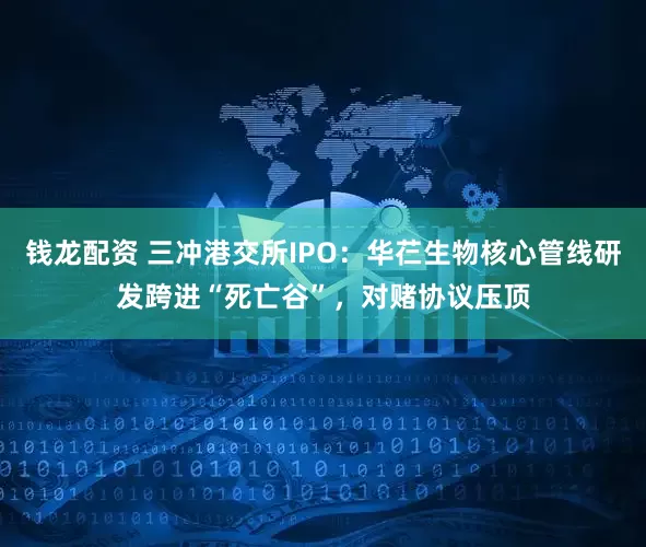 钱龙配资 三冲港交所IPO：华芢生物核心管线研发跨进“死亡谷”，对赌协议压顶