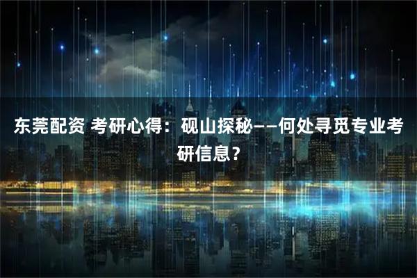东莞配资 考研心得：砚山探秘——何处寻觅专业考研信息？