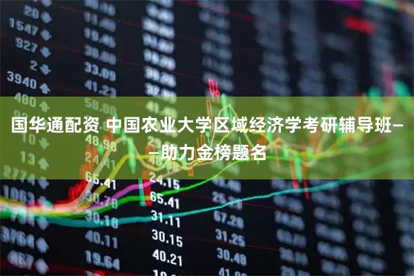 国华通配资 中国农业大学区域经济学考研辅导班——助力金榜题名