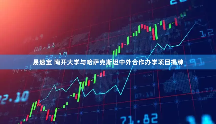 易速宝 南开大学与哈萨克斯坦中外合作办学项目揭牌