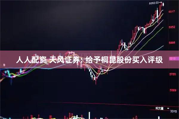 人人配资 天风证券: 给予桐昆股份买入评级