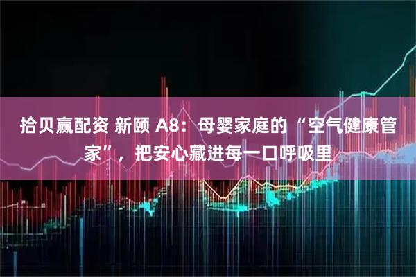 拾贝赢配资 新颐 A8:母婴家庭的 “空气健康管家”,把安心藏进每一口呼吸里