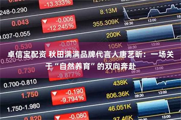 卓信宝配资 秋田满满品牌代言人唐艺昕：一场关于“自然养育”的双向奔赴