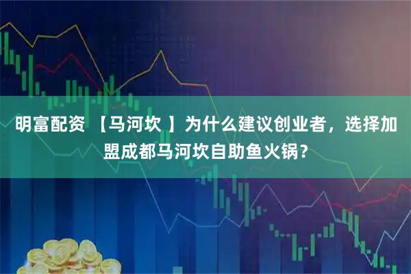 明富配资 【马河坎 】为什么建议创业者，选择加盟成都马河坎自助鱼火锅？