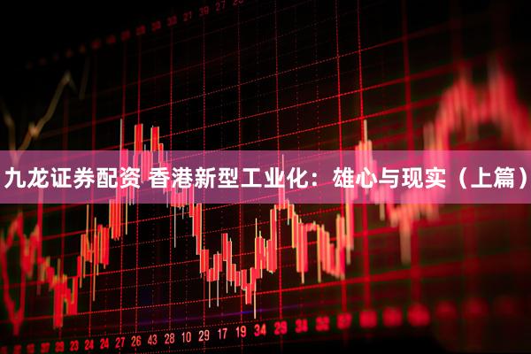 九龙证券配资 香港新型工业化：雄心与现实（上篇）