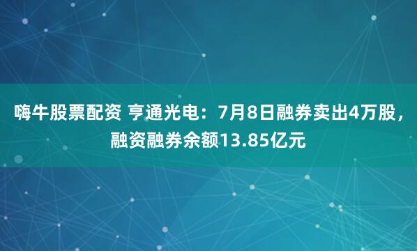 嗨牛股票配资 亨通光电：7月8日融券卖出4万股，融资融券余额13.85亿元