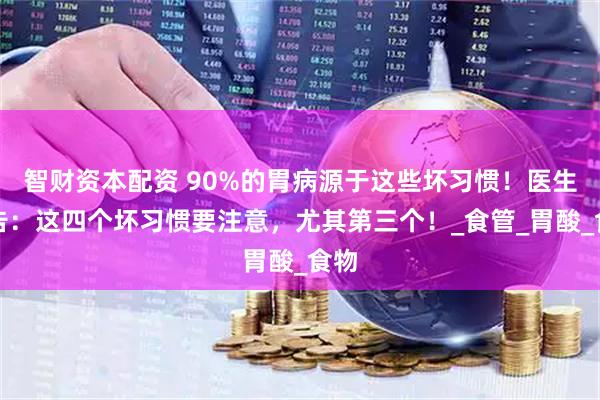 智财资本配资 90%的胃病源于这些坏习惯！医生警告：这四个坏习惯要注意，尤其第三个！_食管_胃酸_食物