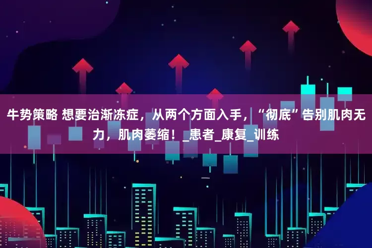 牛势策略 想要治渐冻症,从两个方面入手,“彻底”告别肌肉无力,肌肉萎缩!_患者_康复_训练