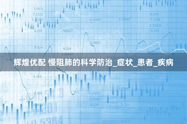 辉煌优配 慢阻肺的科学防治_症状_患者_疾病