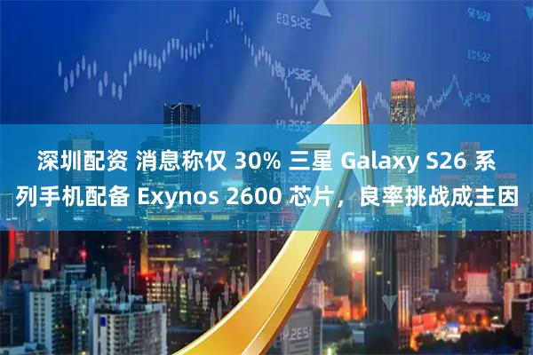 深圳配资 消息称仅 30% 三星 Galaxy S26 系列手机配备 Exynos 2600 芯片，良率挑战成主因