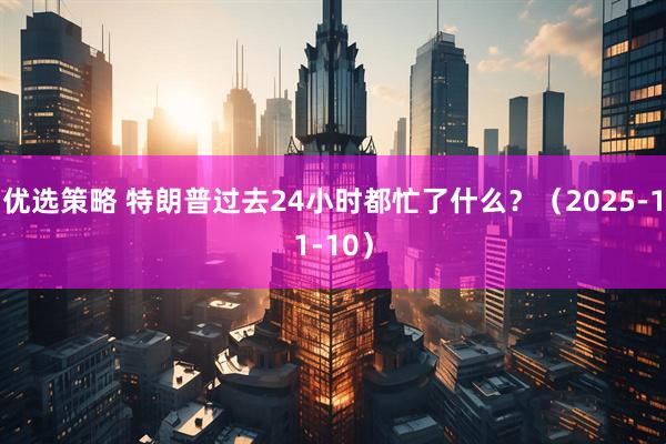 优选策略 特朗普过去24小时都忙了什么？（2025-11-10）