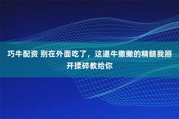 巧牛配资 别在外面吃了，这道牛撒撇的精髓我掰开揉碎教给你