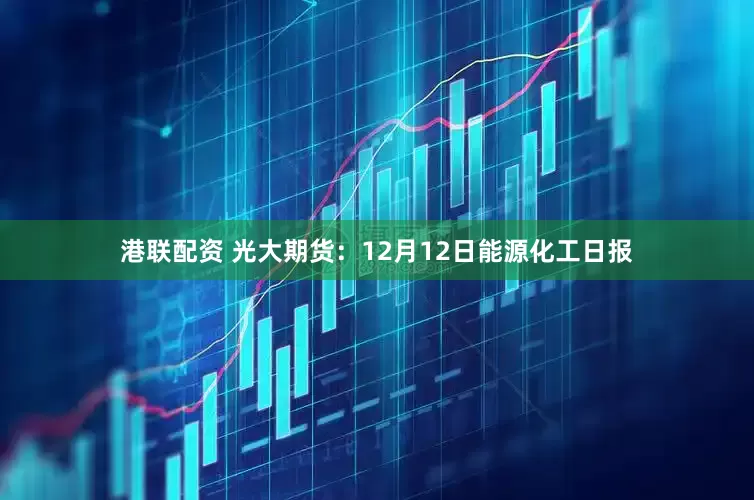 港联配资 光大期货：12月12日能源化工日报