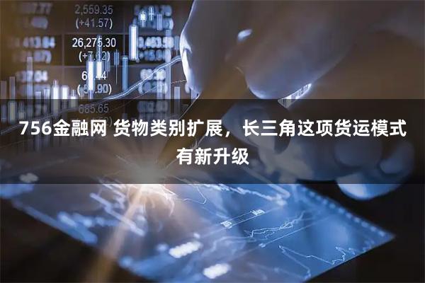 756金融网 货物类别扩展，长三角这项货运模式有新升级