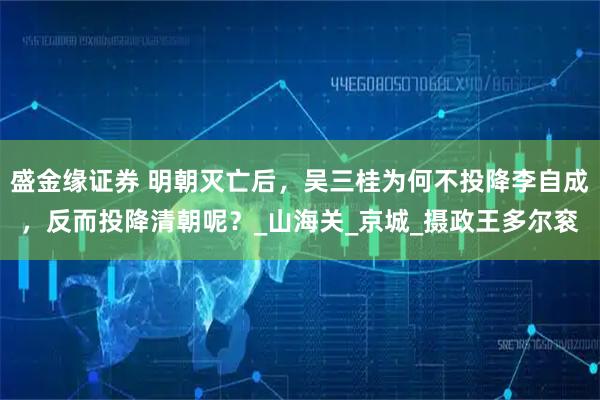 盛金缘证券 明朝灭亡后，吴三桂为何不投降李自成，反而投降清朝呢？_山海关_京城_摄政王多尔衮