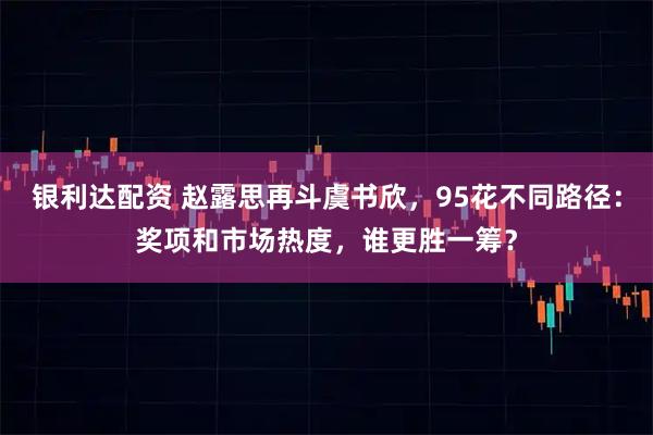 银利达配资 赵露思再斗虞书欣,95花不同路径:奖项和市场热度,谁更胜一筹?