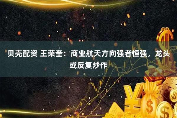 贝壳配资 王荣奎:商业航天方向强者恒强,龙头或反复炒作