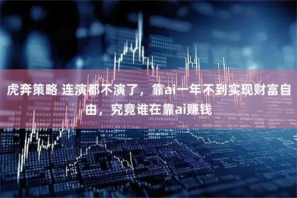 虎奔策略 连演都不演了，靠ai一年不到实现财富自由，究竟谁在靠ai赚钱
