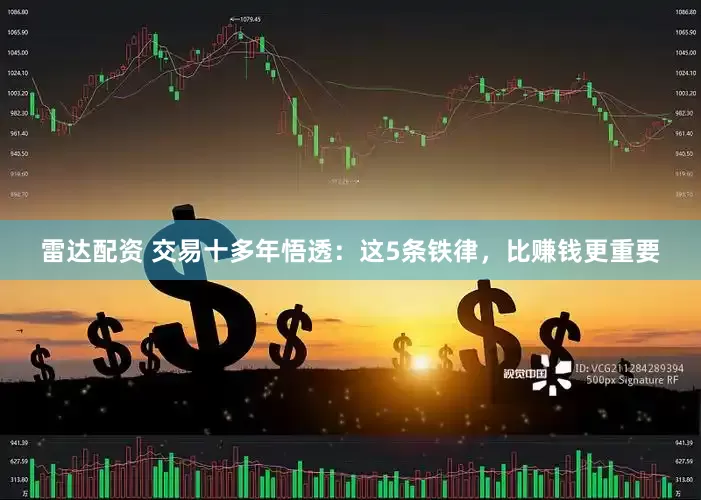 雷达配资 交易十多年悟透：这5条铁律，比赚钱更重要