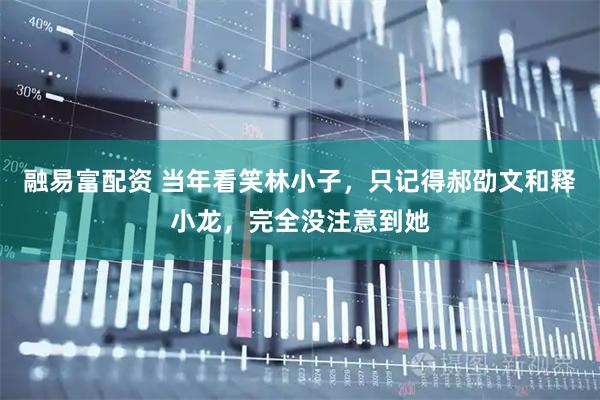 融易富配资 当年看笑林小子，只记得郝劭文和释小龙，完全没注意到她
