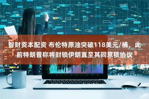 智财资本配资 布伦特原油突破118美元/桶，此前特朗普称将封锁伊朗直至其同意核协议