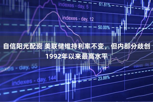 自信阳光配资 美联储维持利率不变，但内部分歧创1992年以来最高水平