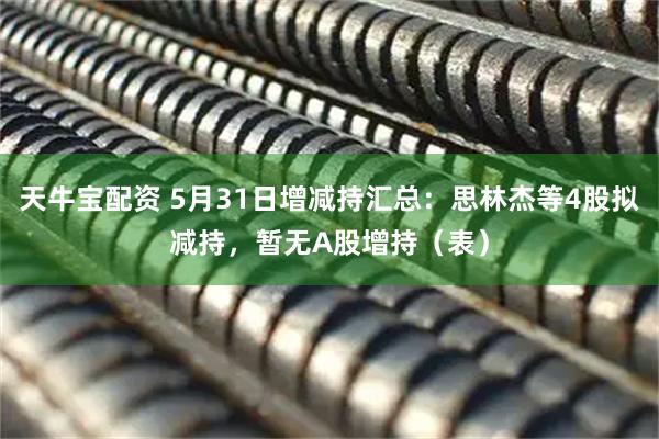 天牛宝配资 5月31日增减持汇总：思林杰等4股拟减持，暂无A股增持（表）