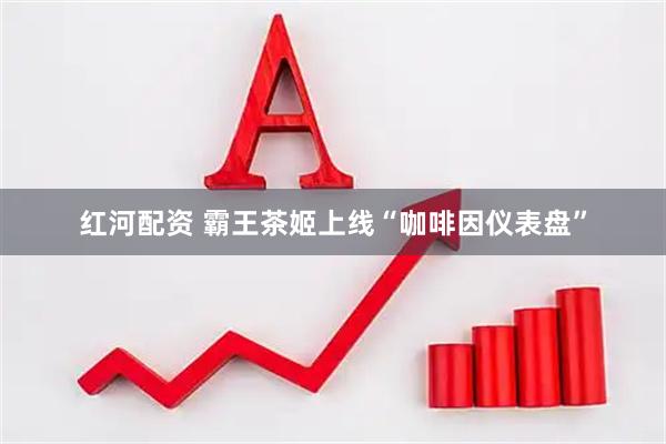 红河配资 霸王茶姬上线“咖啡因仪表盘”