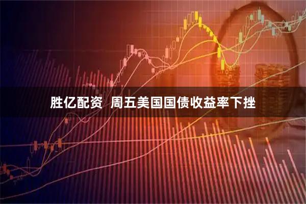 胜亿配资  周五美国国债收益率下挫