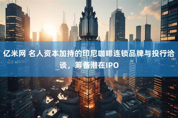 亿米网 名人资本加持的印尼咖啡连锁品牌与投行洽谈，筹备潜在IPO